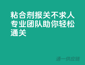 粘合剂报关不求人，专业团队助你轻松通关