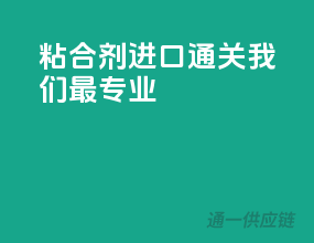 粘合剂进口通关，我们最专业