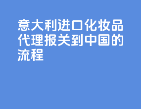 意大利进口化妆品代理报关到中国的流程
