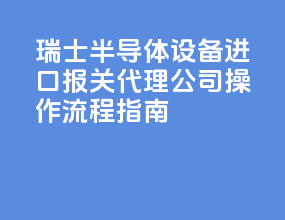 瑞士半导体设备进口报关代理公司，操作流程指南