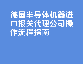 德国半导体机器进口报关代理公司，操作流程指南