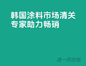 韩国涂料市场，清关专家助力畅销