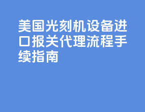 美国光刻机设备进口报关代理，流程手续指南