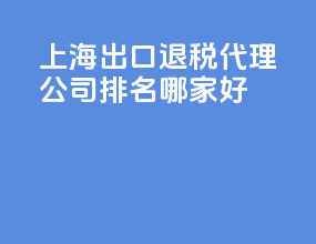 上海出口退税代理公司排名？哪家好？