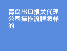 青岛出口报关代理公司，操作流程怎样的？