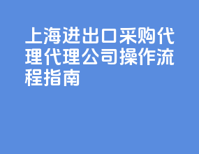 上海进出口采购代理代理公司，操作流程指南