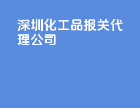深圳化工品报关代理公司