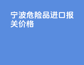 宁波危险品进口报关价格