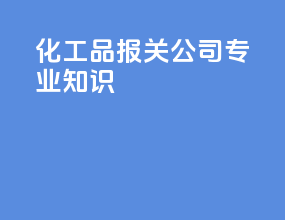 化工品报关公司专业知识