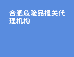 合肥危险品报关代理机构