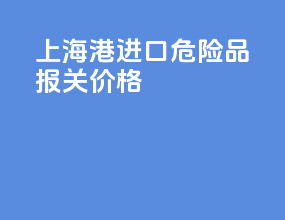 上海港进口危险品报关价格