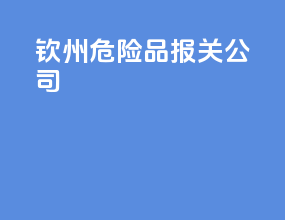 钦州危险品报关公司