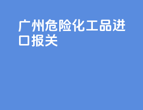广州危险化工品进口报关
