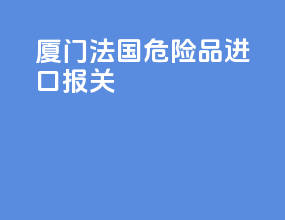 厦门法国危险品进口报关