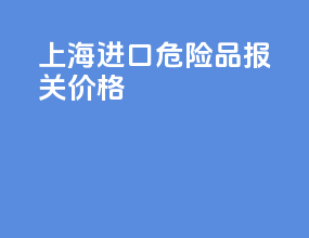 上海进口危险品报关价格