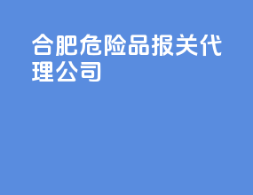 合肥危险品报关代理公司