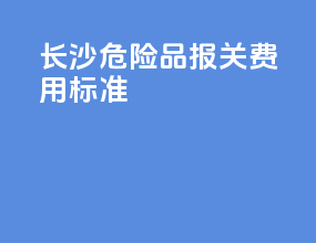 长沙危险品报关费用标准