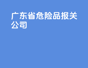 广东省危险品报关公司