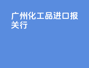 广州化工品进口报关行