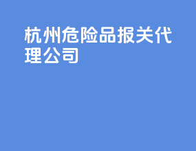 湖州危险品报关代理公司