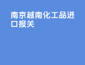 南京越南化工品进口报关