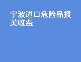 宁波进口危险品报关收费