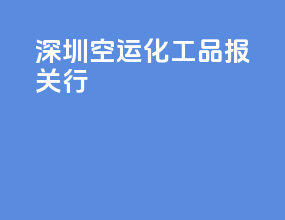深圳空运化工品报关行
