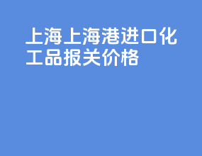 上海上海港进口化工品报关价格