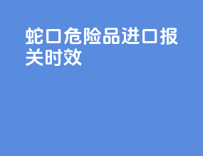 蛇口危险品进口报关时效