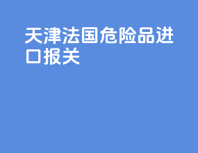 天津法国危险品进口报关