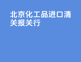 北京化工品进口清关报关行