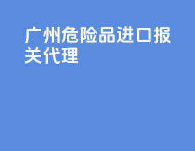 广州危险品进口报关代理