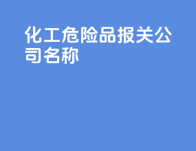 化工危险品报关公司名称