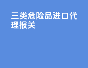 三类危险品进口代理报关