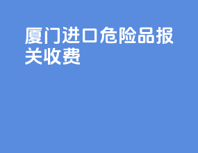 厦门进口危险品报关收费