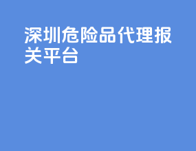 深圳危险品代理报关平台