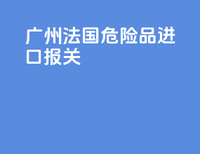 广州法国危险品进口报关