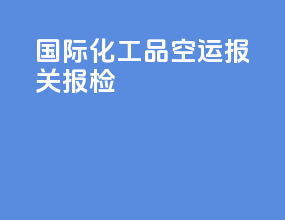 国际化工品空运报关报检