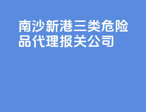 南沙新港三类危险品代理报关公司