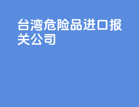 台湾危险品进口报关公司
