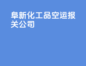 阜新化工品空运报关公司