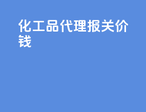 化工品代理报关价钱