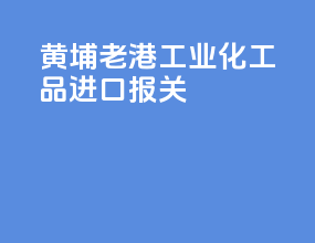 黄埔老港工业化工品进口报关