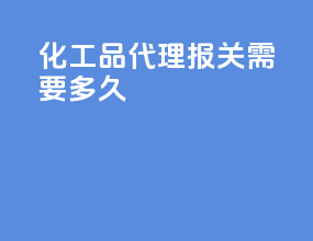 化工品代理报关需要多久