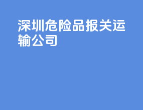 深圳危险品报关运输公司