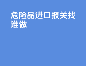 危险品进口报关找谁做