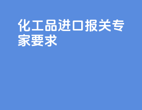 化工品进口报关专家要求