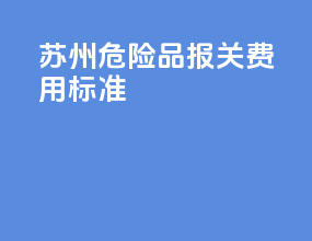 苏州危险品报关费用标准