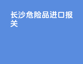 长沙危险品进口报关