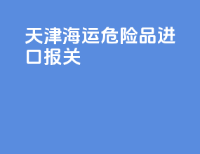 天津海运危险品进口报关